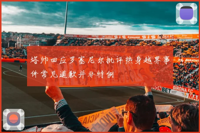 塔帅回应罗塞尼尔批评热身越界事件常见道歉并非特例