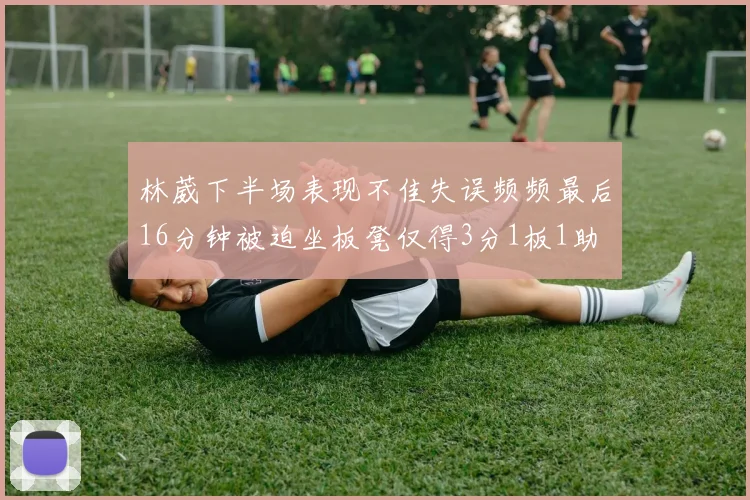 林葳下半场表现不佳失误频频最后16分钟被迫坐板凳仅得3分1板1助
