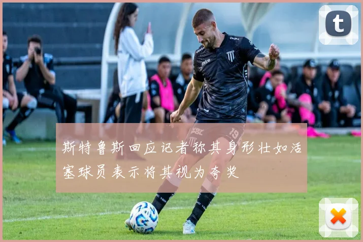 斯特鲁斯回应记者称其身形壮如活塞球员表示将其视为夸奖