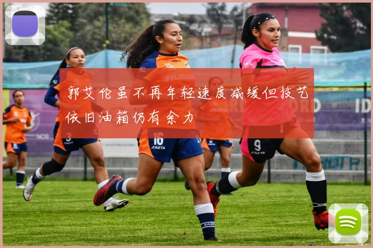 郭艾伦虽不再年轻速度减缓但技艺依旧油箱仍有余力