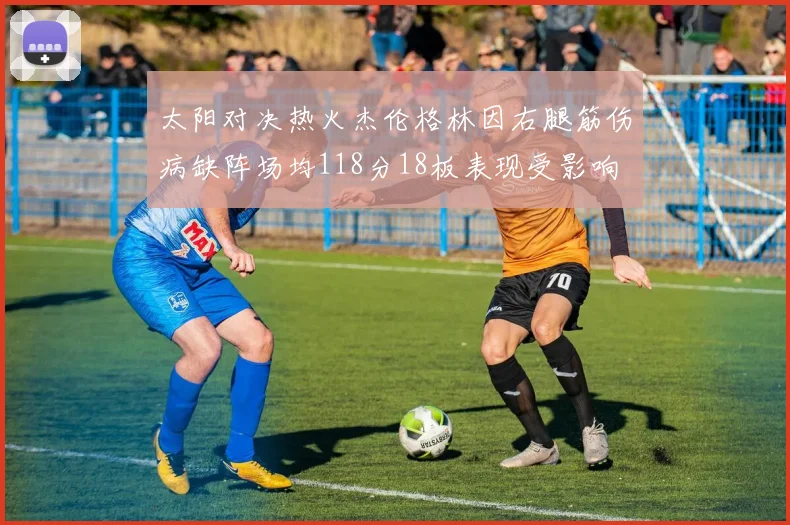 太阳对决热火杰伦格林因右腿筋伤病缺阵场均118分18板表现受影响