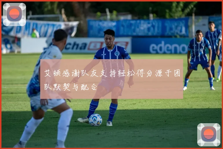 艾顿感谢队友支持轻松得分源于团队默契与配合
