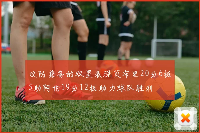 攻防兼备的双星表现莫布里20分6板5助阿伦19分12板助力球队胜利