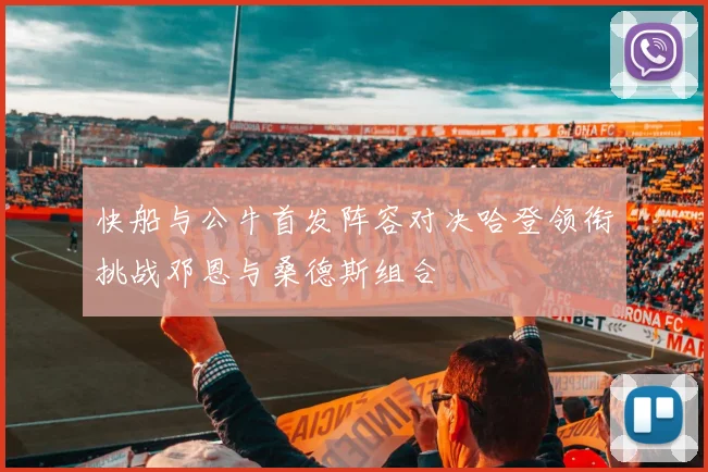 快船与公牛首发阵容对决哈登领衔挑战邓恩与桑德斯组合
