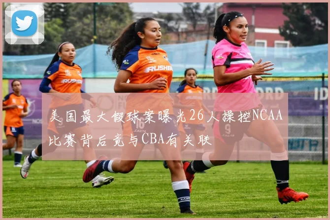 美国最大假球案曝光26人操控NCAA比赛背后竟与CBA有关联
