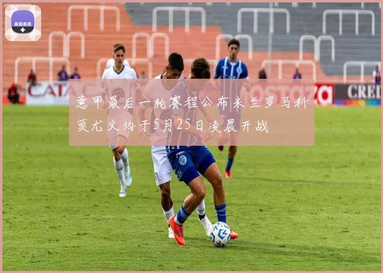 意甲最后一轮赛程公布米兰罗马科莫尤文均于5月25日凌晨开战
