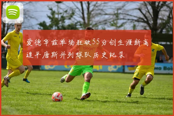 爱德华兹单场狂砍55分创生涯新高追平唐斯并列球队历史纪录