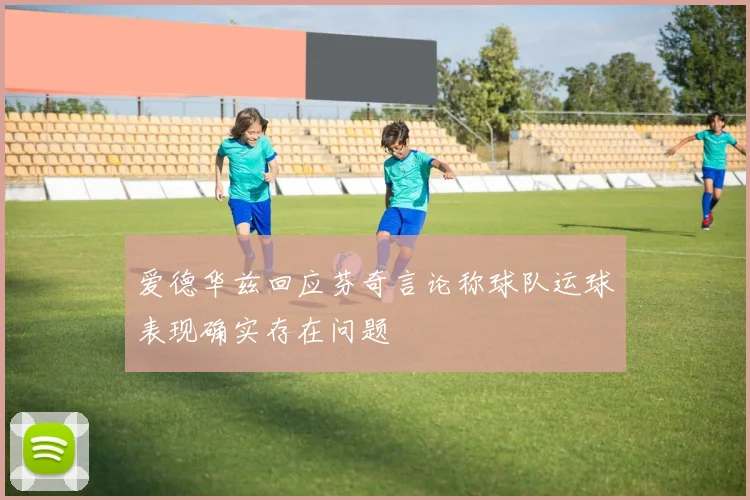 爱德华兹回应芬奇言论称球队运球表现确实存在问题