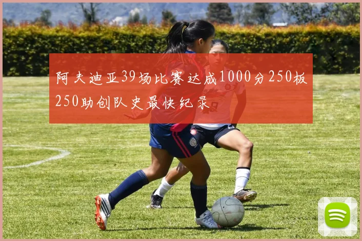 阿夫迪亚39场比赛达成1000分250板250助创队史最快纪录