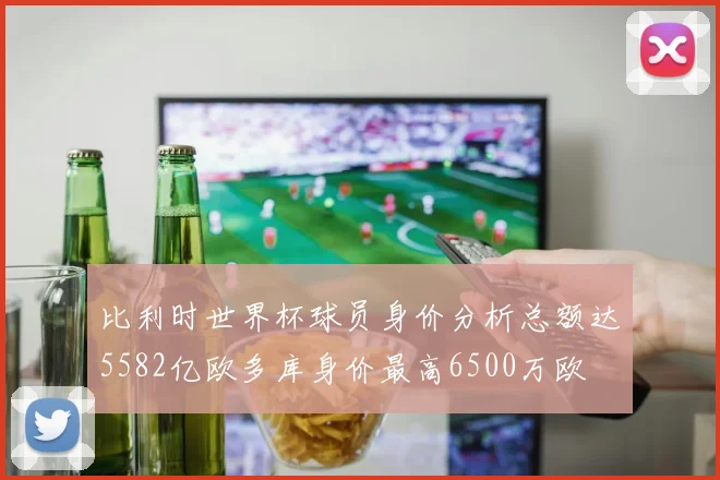比利时世界杯球员身价分析总额达5582亿欧多库身价最高6500万欧