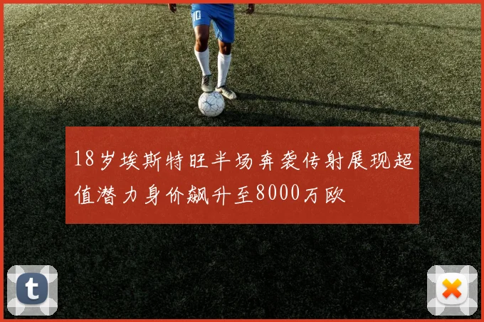 18岁埃斯特旺半场奔袭传射展现超值潜力身价飙升至8000万欧