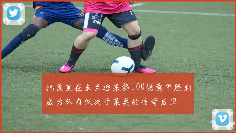托莫里在米兰迎来第100场意甲胜利成为队内仅次于莱奥的传奇后卫